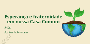 Esperança e fraternidade em nossa Casa Comum – Por: Maria Antonieta